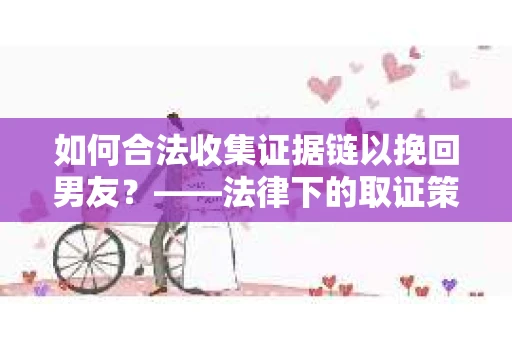 如何合法收集证据链以挽回男友？——法律下的取证策略与实践