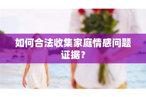 如何合法收集家庭情感问题证据？