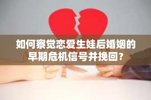 如何察觉恋爱生娃后婚姻的早期危机信号并挽回？