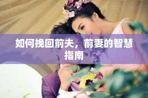 如何挽回前夫，前妻的智慧指南