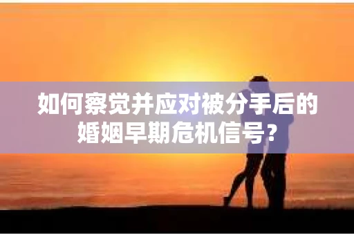 如何察觉并应对被分手后的婚姻早期危机信号？