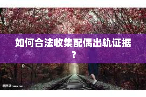 如何合法收集配偶出轨证据？