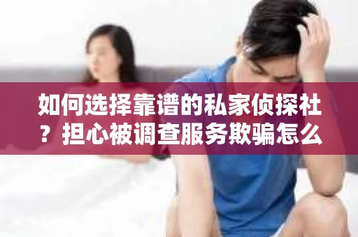 如何选择靠谱的私家侦探社？担心被调查服务欺骗怎么办？