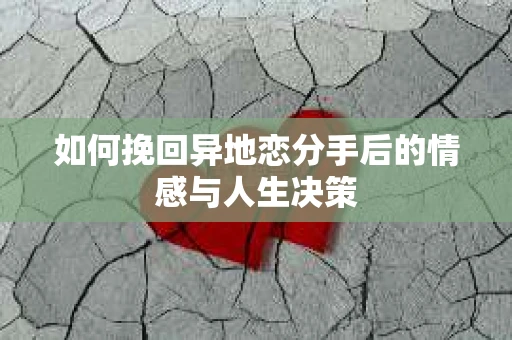 如何挽回异地恋分手后的情感与人生决策
