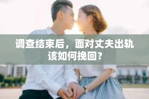 调查结束后，面对丈夫出轨该如何挽回？