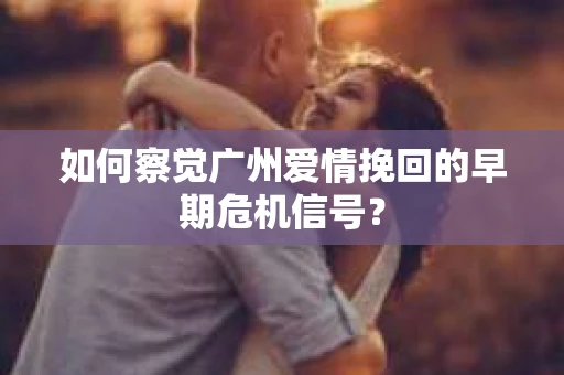 如何察觉广州爱情挽回的早期危机信号？