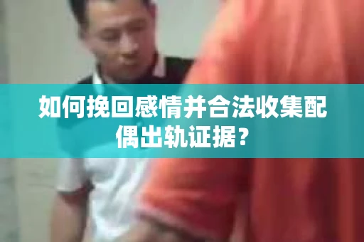 如何挽回感情并合法收集配偶出轨证据？