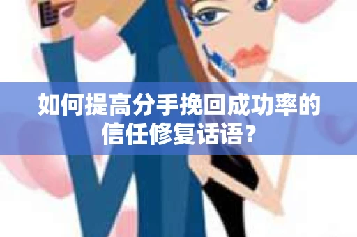 如何提高分手挽回成功率的信任修复话语？