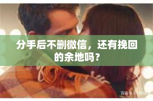 分手后不删微信，还有挽回的余地吗？