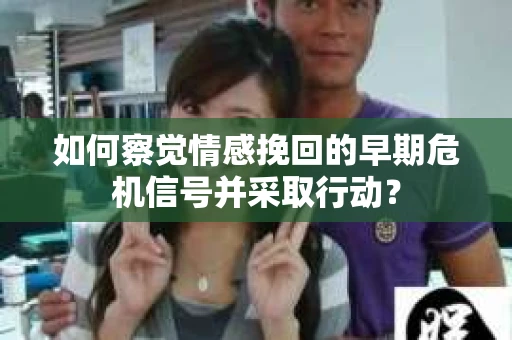 如何察觉情感挽回的早期危机信号并采取行动？