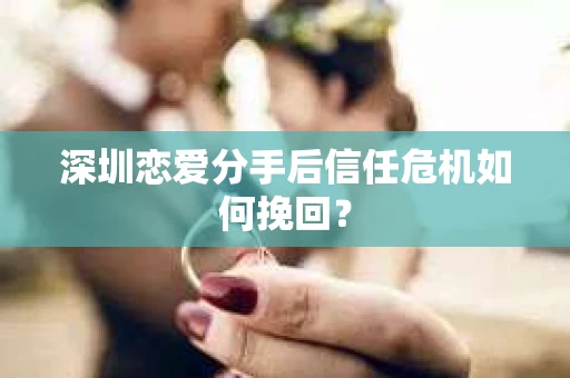 深圳恋爱分手后信任危机如何挽回？