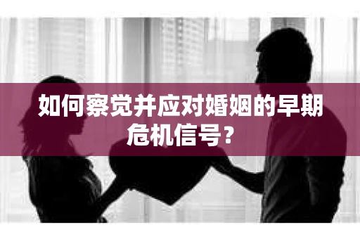 如何察觉并应对婚姻的早期危机信号？