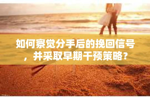 如何察觉分手后的挽回信号，并采取早期干预策略？