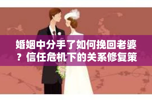 婚姻中分手了如何挽回老婆？信任危机下的关系修复策略