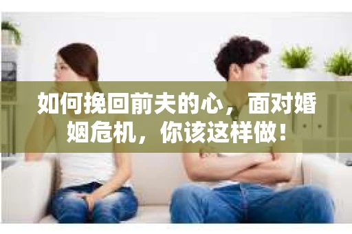 如何挽回前夫的心，面对婚姻危机，你该这样做！