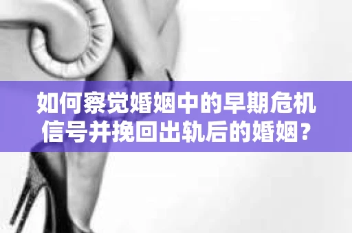 如何察觉婚姻中的早期危机信号并挽回出轨后的婚姻？