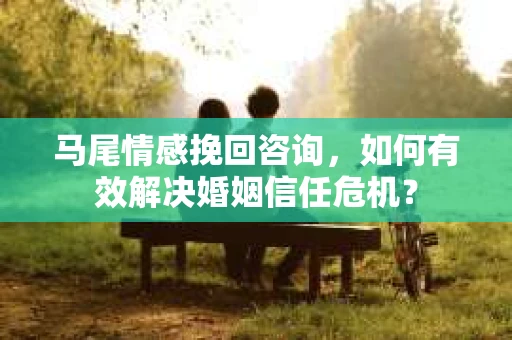 马尾情感挽回咨询,如何有效解决婚姻信任危机? 马尾情感挽回咨询,如何有效解决婚姻信任危机?