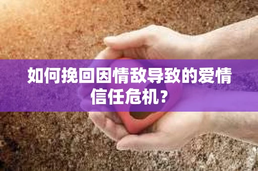 如何挽回因情敌导致的爱情信任危机？