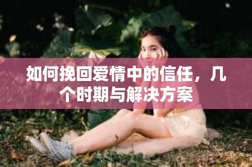如何挽回爱情中的信任，几个时期与解决方案
