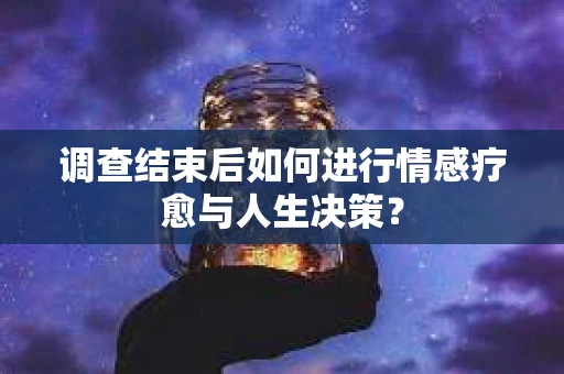 调查结束后如何进行情感疗愈与人生决策？