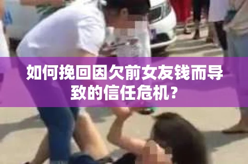 如何挽回因欠前女友钱而导致的信任危机？