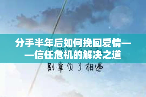 分手半年后如何挽回爱情——信任危机的解决之道