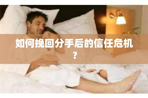 如何挽回分手后的信任危机？