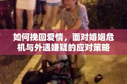 如何挽回爱情，面对婚姻危机与外遇嫌疑的应对策略