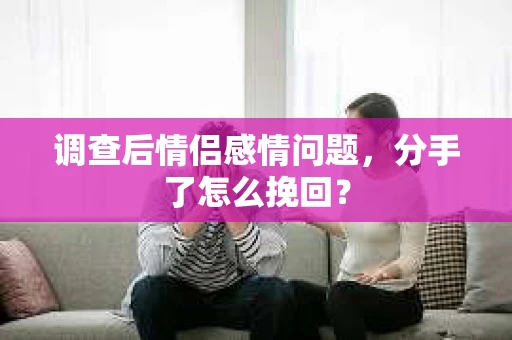 调查后情侣感情问题,分手了怎么挽回? 调查后情侣感情问题,分手了怎么挽回?