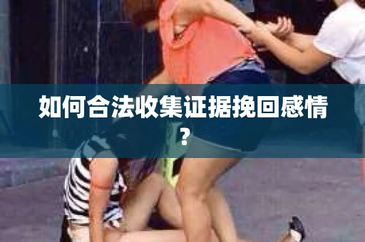 如何合法收集证据挽回感情？
