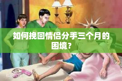 如何挽回情侣分手三个月的困境？