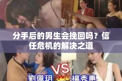 分手后的男生会挽回吗？信任危机的解决之道