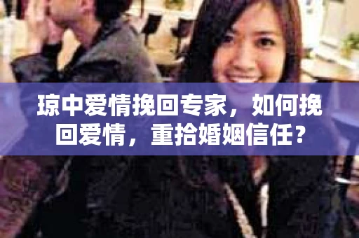 琼中爱情挽回专家，如何挽回爱情，重拾婚姻信任？