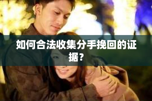 如何合法收集分手挽回的证据？