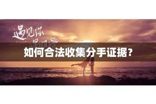如何合法收集分手证据? 如何合法收集分手证据?