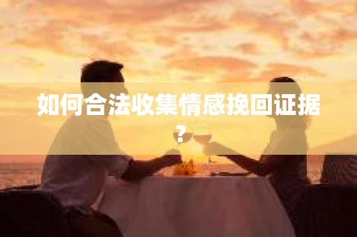 如何合法收集情感挽回证据？