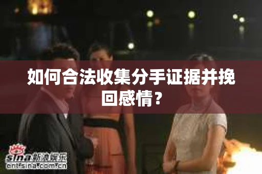 如何合法收集分手证据并挽回感情？
