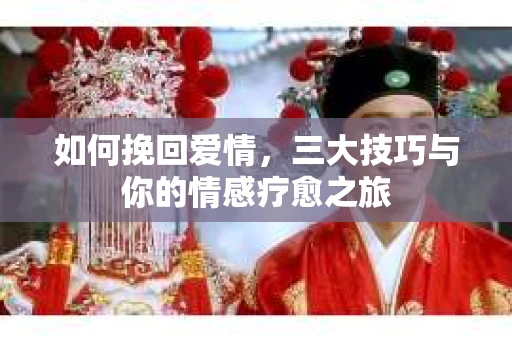 如何挽回爱情，三大技巧与你的情感疗愈之旅