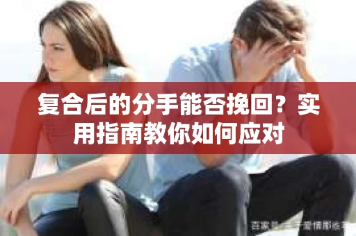 复合后的分手能否挽回？实用指南教你如何应对