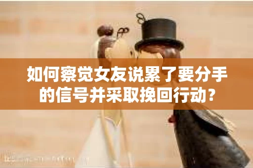 如何察觉女友说累了要分手的信号并采取挽回行动？