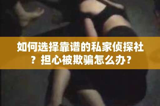 如何选择靠谱的私家侦探社？担心被欺骗怎么办？