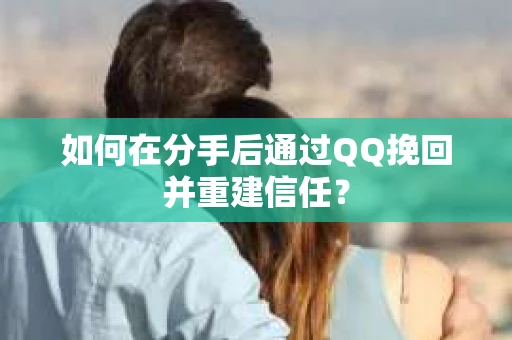如何在分手后通过QQ挽回并重建信任？