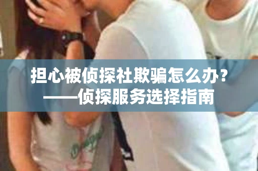 担心被侦探社欺骗怎么办？——侦探服务选择指南